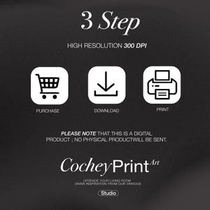 May include: A black and white graphic showing three steps to purchase a digital product: purchase, download, and print. The text "3 Step" and "HIGH RESOLUTION 300 DPI" is displayed above the steps. The text "PLEASE NOTE THAT THIS IS A DIGITAL PRODUCT; NO PHYSICAL PRODUCT WILL BE SENT." is displayed below the steps. The text "Cochey Print Art" is displayed below the note. The text "UPGRADE YOUR LIVING ROOM DRAW INSPIRATION FROM OUR VARIOUS Studio" is displayed below the logo.