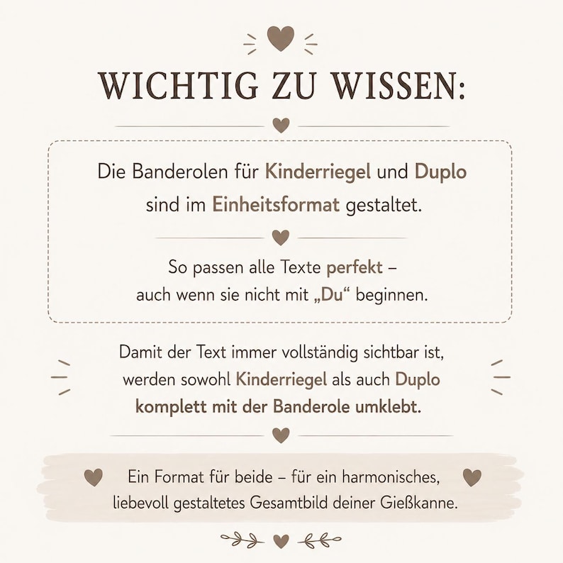 May include: A rectangular informational sign with dark brown text on a light beige background. The text reads: WICHTIG ZU WISSEN: Die Banderolen f&uuml;r Kinderriegel und Duplo sind im Einheitsformat gestaltet. So passen alle Texte perfekt &ndash; auch wenn sie nicht mit Du beginnen. Damit der Text immer vollst&auml;ndig sichtbar ist, werden sowohl Kinderriegel als auch Duplo komplett mit der Banderole umklebt. Ein Format f&uuml;r beide &ndash; f&uuml;r ein harmonisches, liebevoll gestaltetes Gesamtbild deiner Gie&szlig;kanne.