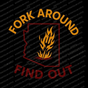 May include: Black graphic design featuring the text "FORK AROUND FIND OUT" in orange and red, with a flame design inside a red outline of the Arizona state. The background is black.