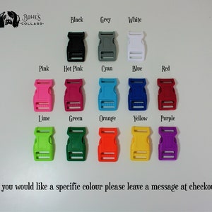 May include: A variety of colors of plastic buckle closures for dog collars. The colors include black, grey, white, pink, hot pink, cyan, blue, red, lime, green, orange, yellow, and purple. The text "BOWE'S COLLARS+ " is at the top of the image. The text "If you would like a specific colour please leave a message at checkout" is at the bottom of the image.
