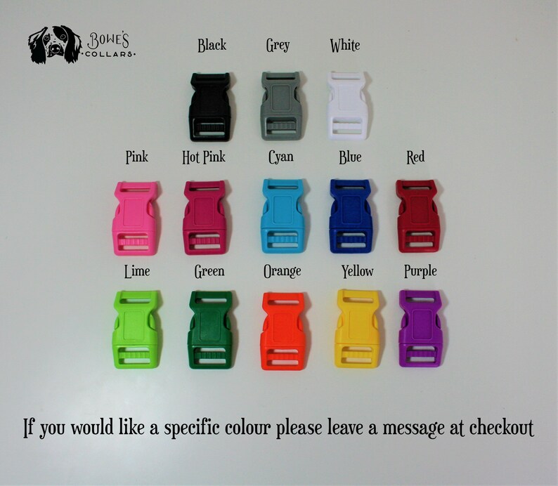 May include: A variety of colors of plastic buckle closures for dog collars. The colors include black, grey, white, pink, hot pink, cyan, blue, red, lime, green, orange, yellow, and purple. The text "BOWE'S COLLARS+ " is at the top of the image. The text "If you would like a specific colour please leave a message at checkout" is at the bottom of the image.