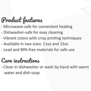May include: A white informational graphic with black text listing product features and care instructions. It states the product is microwave and dishwasher-safe, features vibrant colors, comes in 11oz and 15oz sizes, and is lead and BPA-free.