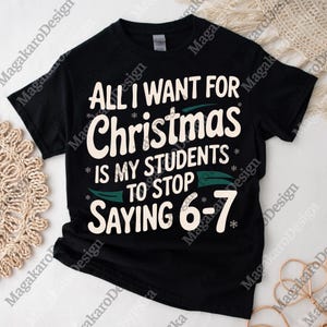 May include: Black t-shirt featuring the text "ALL I WANT FOR Christmas IS MY STUDENTS TO STOP SAYING 6-7". The text is white with green accents and snowflake details. A festive design for teachers.