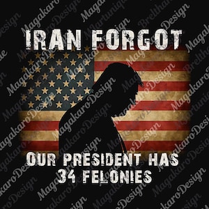 May include: A graphic design featuring the text "IRAN FORGOT" above a silhouette of a person in front of a distressed American flag. Below, the text reads "OUR PRESIDENT HAS 34 FELONIES" in a distressed font.