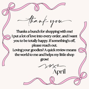 May include: A rectangular thank you note with a light pink background and a pink ribbon border. The text reads: thank you, Thanks a bunch for shopping with me! I put a lot of love into every order, and I want you to be totally happy. If something's off, please reach out. Loving your goodies? A quick review means the world to me and helps my little shop grow! xoxo April.