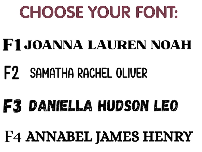 May include: Image displaying font options for text customization. The text "CHOOSE YOUR FONT:" is in a burgundy color. Four font styles are shown, each with a list of names in black, including Joanna, Lauren, Noah, Samatha, Rachel, Oliver, Daniella, Hudson, Leo, Annabel, James, and Henry.