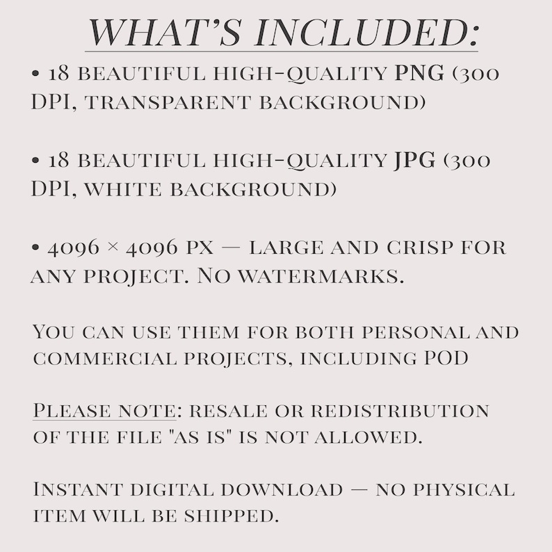 May include: Text on a beige background lists the contents of a digital download. It includes 18 PNG files with transparent backgrounds, 18 JPG files with white backgrounds, and a resolution of 4096 x 4096 pixels. The text also states that resale is not allowed.