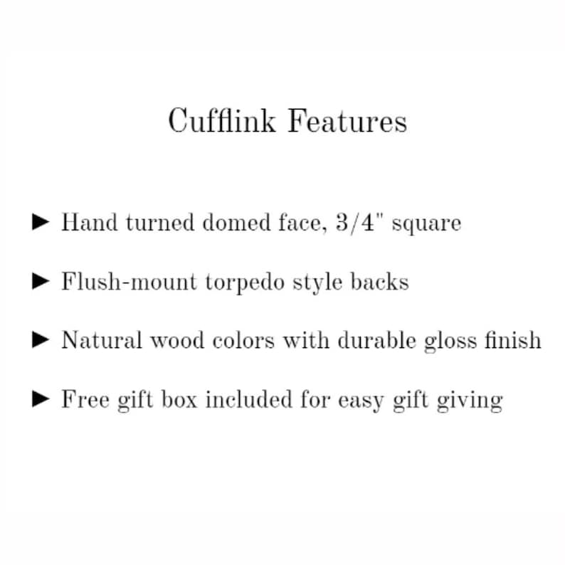 May include: Cufflink Features: Hand turned domed face, 3/4 inch square. Flush-mount torpedo style backs. Natural wood colors with durable gloss finish. Free gift box included for easy gift giving.