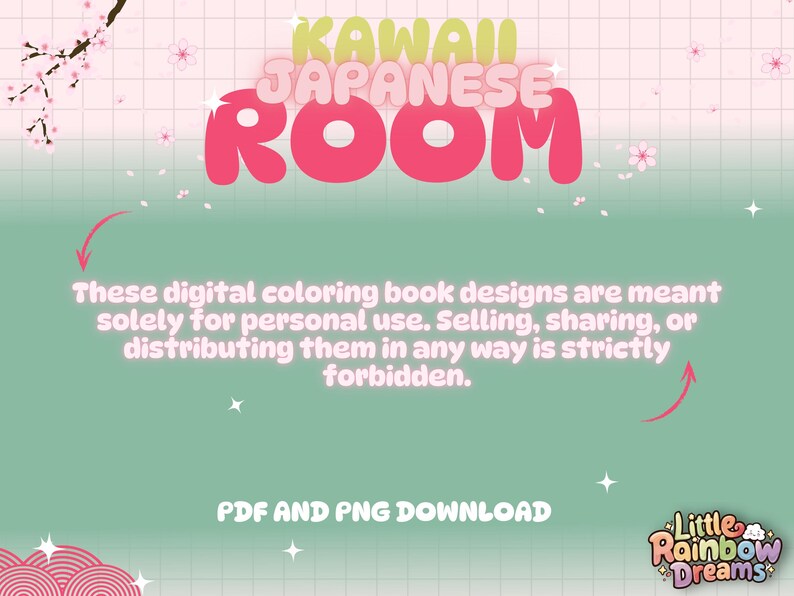 May include: A digital coloring book with a pink and yellow title that reads "Kawaii Japanese Room". The text is in a bubble font. The background is a pink and green checkered pattern with white cherry blossoms. The text below the title reads "These digital coloring book designs are meant solely for personal use. Selling, sharing, or distributing them in any way is strictly forbidden." The text below that reads "PDF and PNG Download". The bottom right corner of the image has a logo that reads "Little Rainbow Dreams".