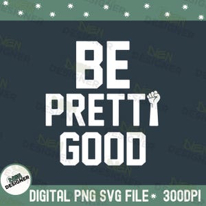 May include: A digital graphic design with the words "BE PRETTY GOOD" in bold white letters on a dark teal background. A white fist is raised next to the word "PRETTY". The text "DIGITAL PNG SVG FILE * 300DPI" is at the bottom.