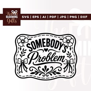 May include: A black and white digital graphic design featuring the text "SOMEBODY'S Problem" inside a decorative scalloped frame. The design includes floral accents, small bows, and flourishes. The top banner lists file formats: SVG, EPS, AI, PDF, JPG, PNG, DXF.