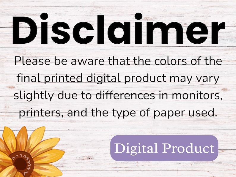 May include: A disclaimer notice on a white wood background with a sunflower graphic. The text reads: "Disclaimer. Please be aware that the colors of the final printed digital product may vary slightly due to differences in monitors, printers, and the type of paper used. Digital Product."