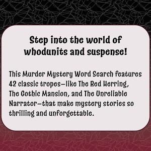 May include: A white card with black text that reads "Step into the world of whodunits and suspense! This Murder Mystery Word Search features 42 classic tropes-like The Red Herring, The Gothic Mansion, and The Unreliable Narrator-that make mystery stories so thrilling and unforgettable."