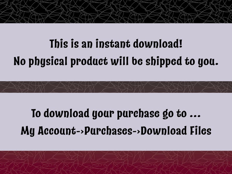 May include: Text on a purple background with a black and white patterned border. The text reads: "This is an instant download! No physical product will be shipped to you. To download your purchase go to... My Account->Purchases->Download Files"