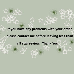 May include: A white text message on a light green background with white stars scattered around the text. The text reads: "If you have any problems with your order please contact me before leaving less than a 5 star review. Thank You."