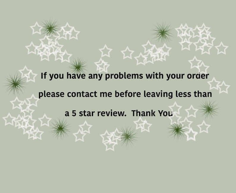 May include: A white text message on a light green background with white stars scattered around the text. The text reads: "If you have any problems with your order please contact me before leaving less than a 5 star review. Thank You."