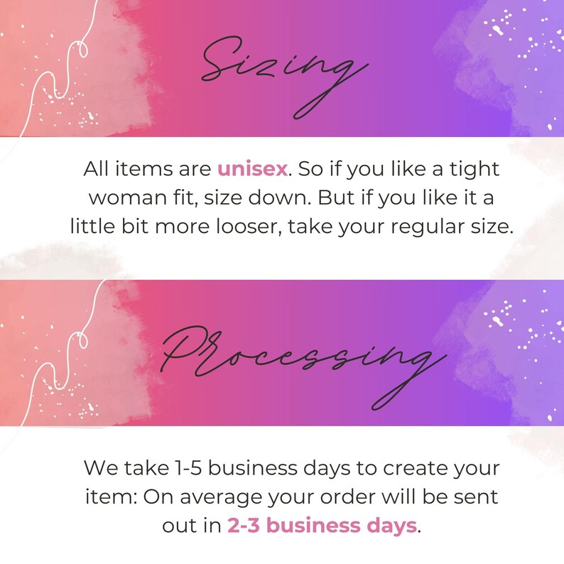 May include: A pink and purple watercolour background with white text that reads "Sizing" and "Processing". The text explains that all items are unisex and provides information about sizing and processing times. The text reads: "All items are unisex. So if you like a tight woman fit, size down. But if you like it a little bit more looser, take your regular size. We take 1-5 business days to create your item: On average your order will be sent out in 2-3 business days."