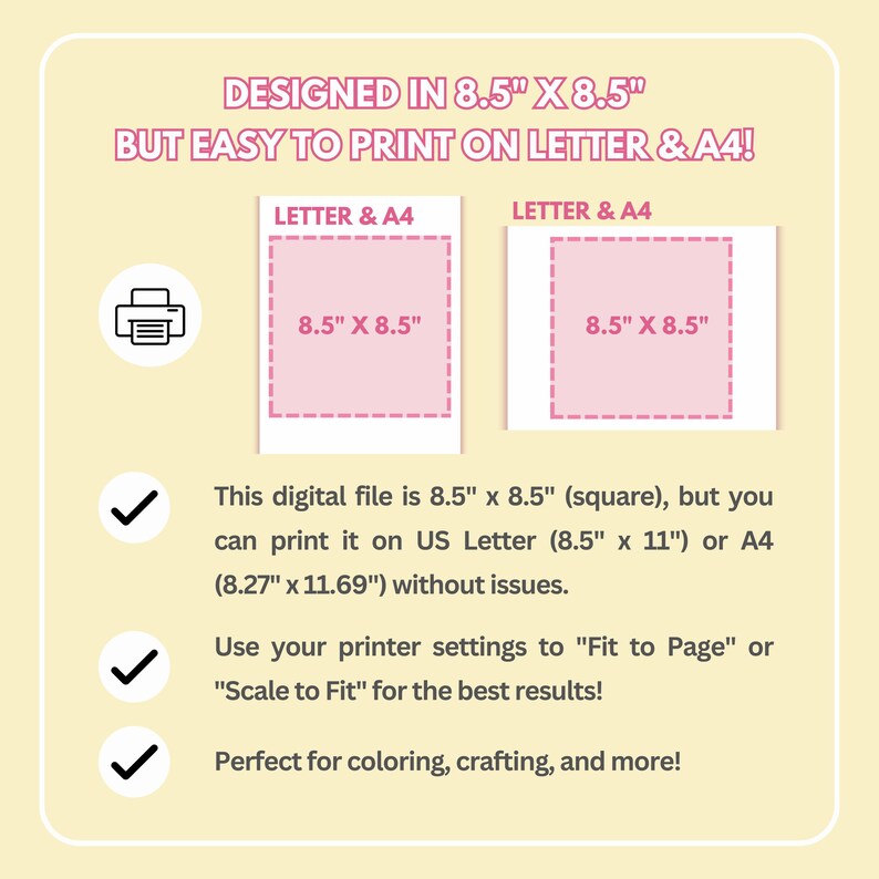 May include: A digital file designed to print on 8.5 x 8.5 inch paper, but can also be printed on standard US Letter (8.5 x 11 inch) or A4 (8.27 x 11.69 inch) paper. The image shows a printer icon and two pink squares with the text "8.5" x 8.5" inside.
