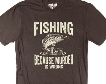 Funny Fishing Shirt 'Fishing Because Murder is Wrong' Fathers Day Gift - Shirt for Fishermen - Fish Shirt