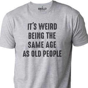 It's Weird Being The Same Age as Old People | Funny Shirt Men - Fathers Day Gift, Husband Tshirt, Funny Old People shirt, Dad Gift Humor Tee