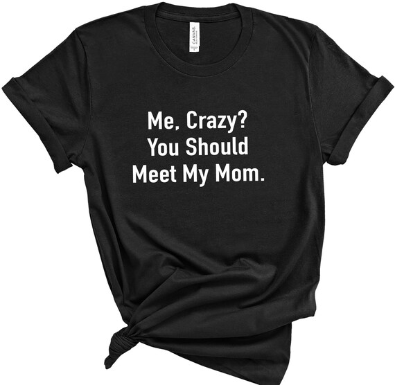 Me Crazy You Should Meet My Mom T-Shirt Me Crazy You Should Meet My Mom T-Shirt