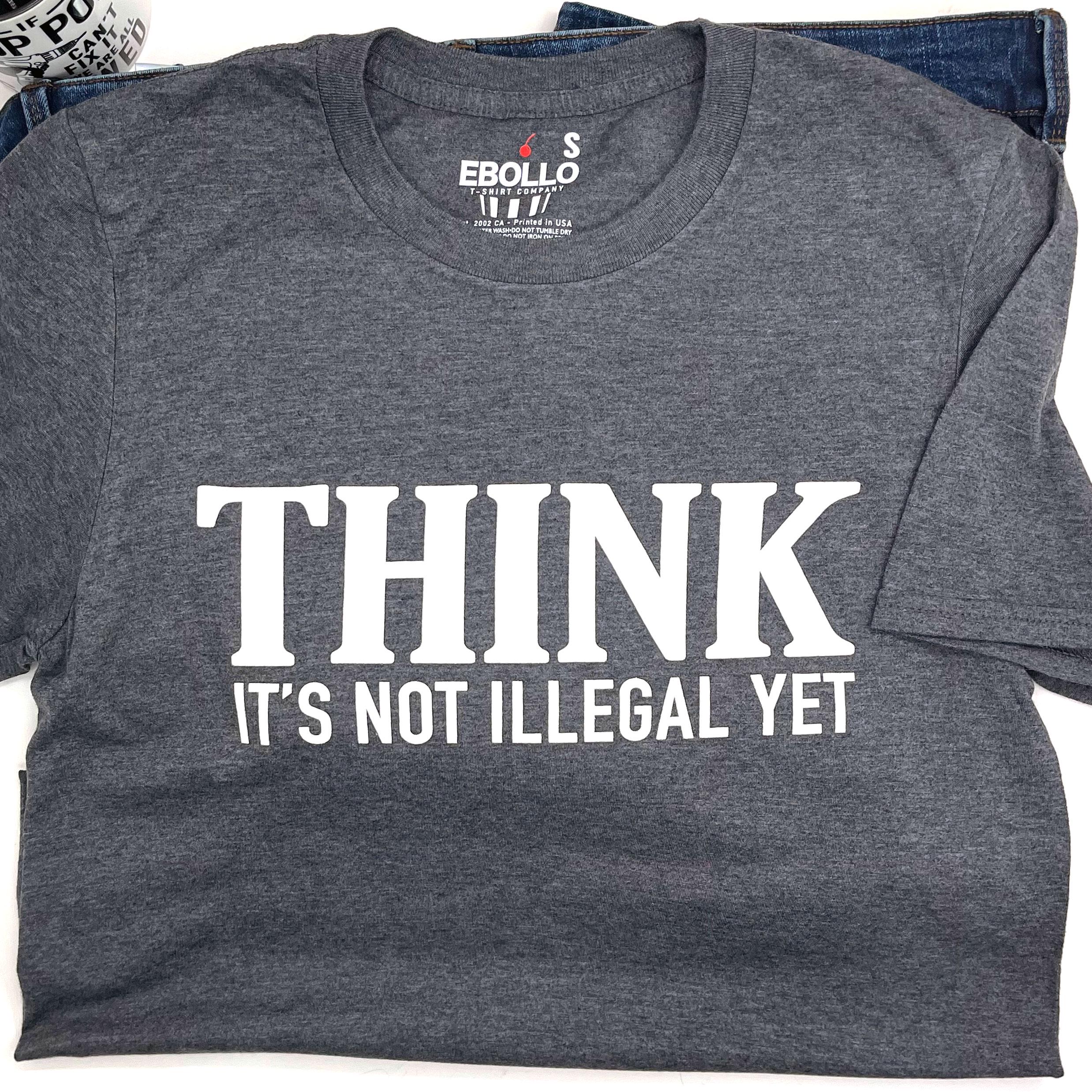 Think...it's not illegal yet T-Shirt Think...it's not illegal yet T-Shirt