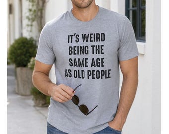 It's Weird Being The Same Age as Old People | Funny Shirt Men - Fathers Day Gift, Husband Tshirt