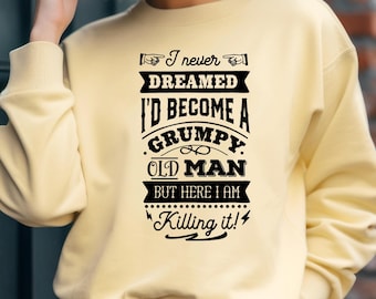 I Never Dreamed I'd Become a Grumpy Old Man Sweatshirt, Grumpy Old Man Gift Sweatshirt, Sarcastic Grumpy Old Man Sweatshirt