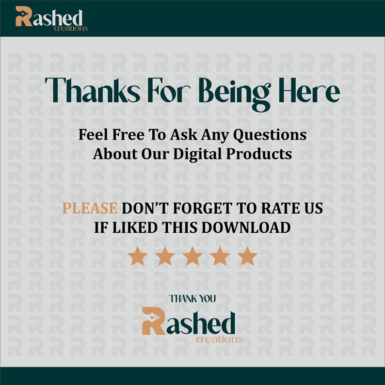 May include: A thank you message with the text "Thanks for being here. Feel free to ask any questions about our digital products. Please don't forget to rate us if liked this download."  Five gold stars are below the text. The text "Thank you" is above the logo "Rashed creations".