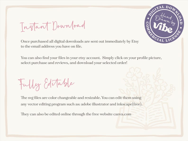 May include: A digital download graphic with text in a soft pink hue. The text reads "Instant Download" and "Fully Editable". A circular logo with the words "Digital Download" and "Commercial License" surrounds the words "Hand Drawn by Vibe".