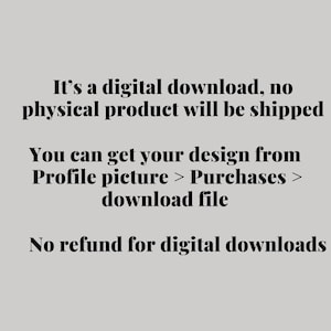 May include: Text on a light gray background states: "It's a digital download, no physical product will be shipped. You can get your design from Profile picture > Purchases > download file. No refund for digital downloads."