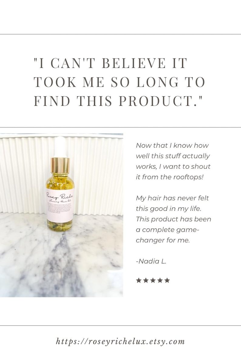 May include: A clear glass bottle with a gold lid and a pink label that says "Rosey Riche Luxury Hair Oil". The bottle is sitting on a white marble surface. The text "I can't believe it took me so long to find this product." is at the top of the image. The text "Now that I know how well this stuff actually works, I want to shout it from the rooftops! My hair has never felt this good in my life. This product has been a complete game-changer for me. -Nadia L." is below the bottle. Five stars are below the quote.