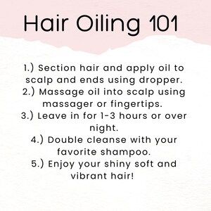May include: A white background with black text outlining the steps for hair oiling. The text reads: "Hair Oiling 101 1.) Section hair and apply oil to scalp and ends using dropper. 2.) Massage oil into scalp using massager or fingertips. 3.) Leave in for 1-3 hours or over night. 4.) Double cleanse with your favorite shampoo. 5.) Enjoy your shiny soft and vibrant hair!"