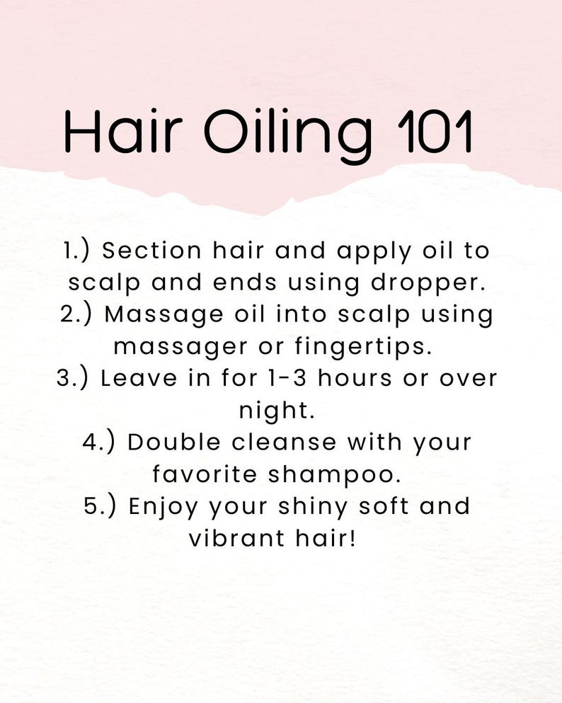 May include: A white background with black text outlining the steps for hair oiling. The text reads: "Hair Oiling 101 1.) Section hair and apply oil to scalp and ends using dropper. 2.) Massage oil into scalp using massager or fingertips. 3.) Leave in for 1-3 hours or over night. 4.) Double cleanse with your favorite shampoo. 5.) Enjoy your shiny soft and vibrant hair!"