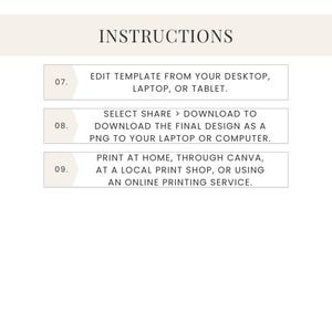 May include: Instructions for editing and printing a template. Step 07: Edit template from your desktop, laptop, or tablet. Step 08: Select Share > Download to download the final design as a PNG to your laptop or computer. Step 09: Print at home, through Canva, at a local print shop, or using an online printing service.