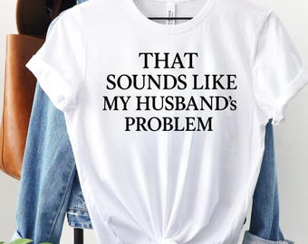Sounds Like My Husbands Problem Shirt, Sarcastic Sassy Tee, Funny T-shirt, Wife Shirt, Funny Husband Shirt, Gift for Her, Funny Wife Shirt