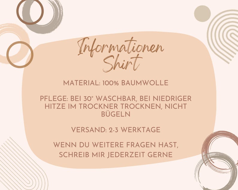 May include: A peach-colored background with brown and beige abstract circles and lines. The text "Informationen Shirt" is in brown text. The text "MATERIAL: 100% BAUMWOLLE" is in brown text. The text "PFLEGE: BEI 30&deg; WASCHBAR, BEI NIEDRIGER HITZE IM TROCKNER TROCKNEN, NICHT B&Uuml;GELN" is in brown text. The text "VERSAND: 2-3 WERKTAGE" is in brown text. The text "WENN DU WEITERE FRAGEN HAST, SCHREIB MIR JEDERZEIT GERNE" is in brown text.