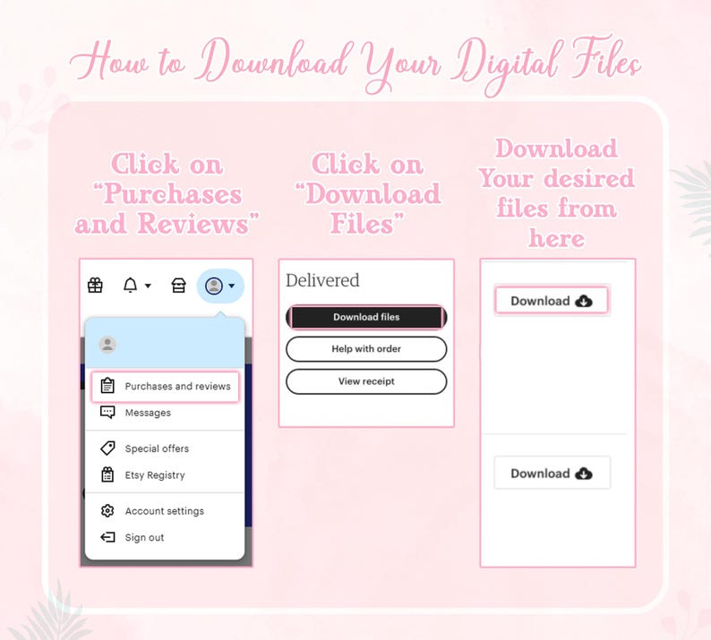 May include: A pink and white graphic with instructions on how to download digital files from Etsy. The graphic shows a screenshot of the Etsy website with the menu options "Purchases and Reviews", "Download Files", "Help with order", and "View receipt".