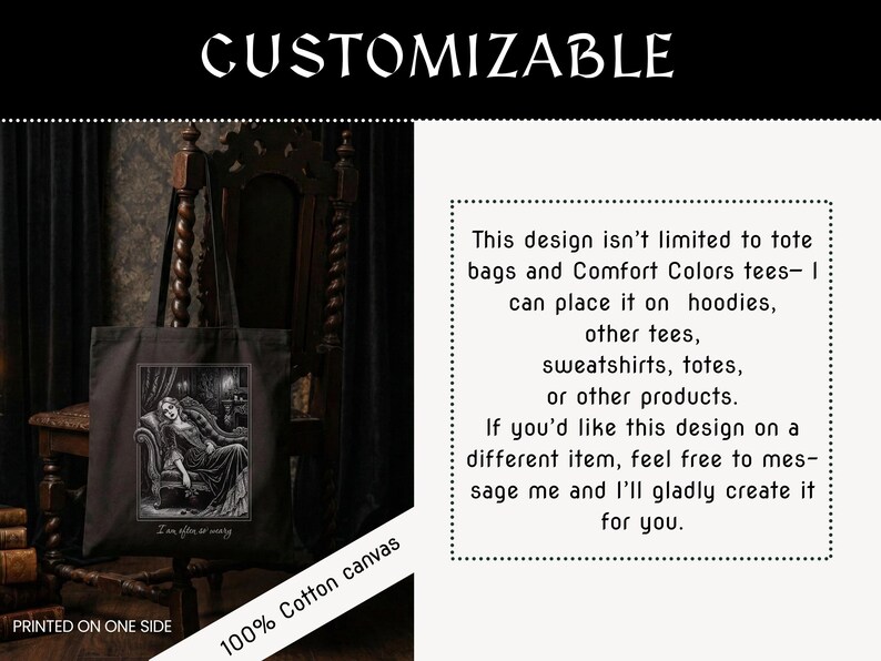 May include: Black tote bag with a gothic illustration of a woman reclining on a chaise lounge. The text "I am affe at weary" is below the image. The words "CUSTOMIZABLE" and "PRINTED ON ONE SIDE" are also visible.