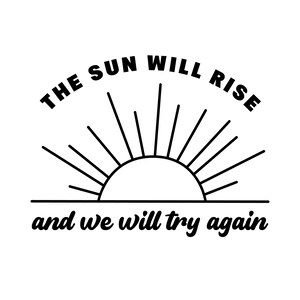 May include: Black and white graphic with the text "THE SUN WILL RISE" arched above a stylized sun with rays. Below, the text reads "and we will try again". The design is simple and motivational.