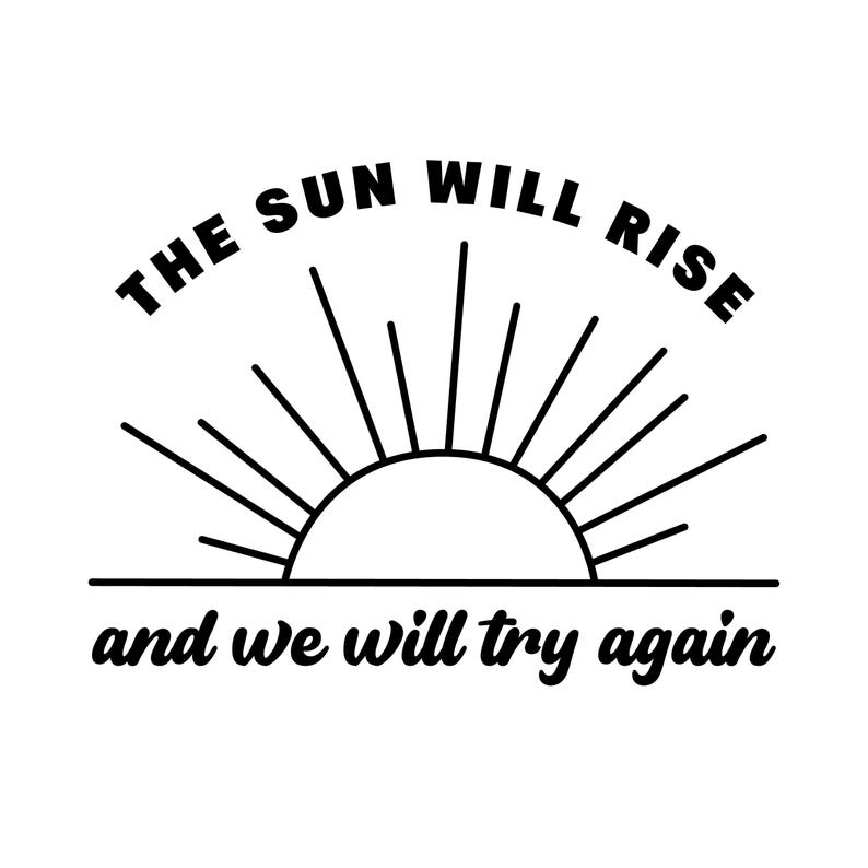 May include: Black and white graphic with the text "THE SUN WILL RISE" arched above a stylized sun with rays. Below, the text reads "and we will try again". The design is simple and motivational.