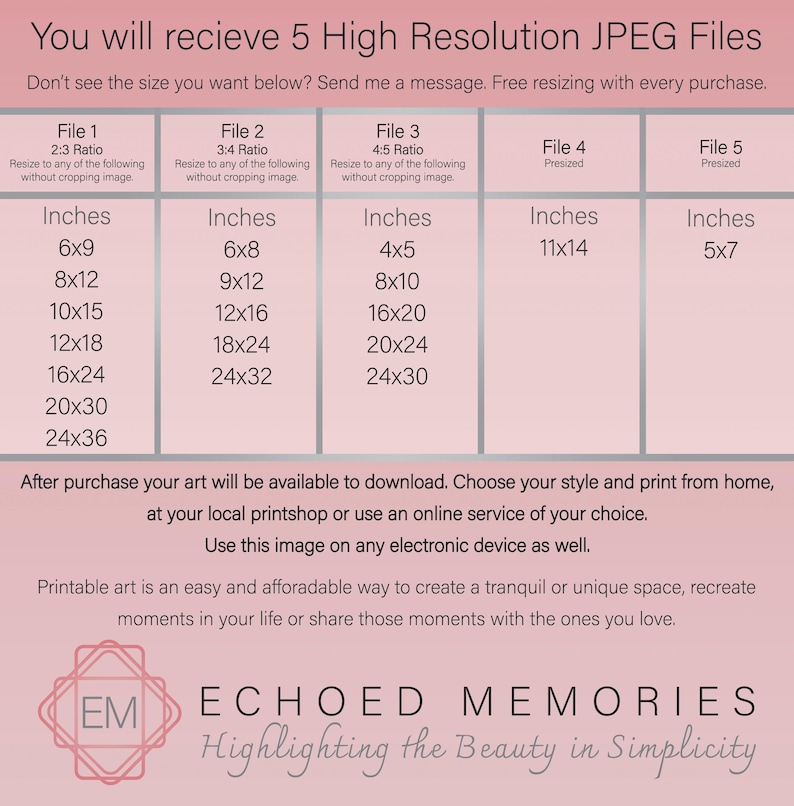 May include: A pink and white graphic with the text "You will recieve 5 High Resolution JPEG Files" and "Don't see the size you want below? Send me a message. Free resizing with every purchase."  The graphic lists five different file sizes with their corresponding aspect ratios and dimensions in inches. The graphic also includes the text "ECHOED MEMORIES Highlighting the Beauty in Simplicity".