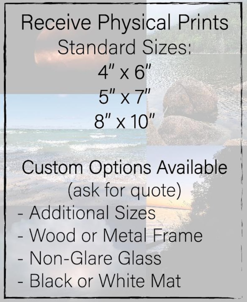 May include: Receive physical prints in standard sizes: 4x6 inches, 5x7 inches, and 8x10 inches. Custom options are available, including additional sizes, wood or metal frames, non-glare glass, and black or white mats.