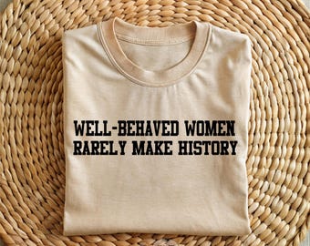 Well-Behaved Women Rarely Make History Shirt, Bold Feminist Quote Tee, Empowered Women Gift, Strong Statement Shirt For Her, Women's Rights