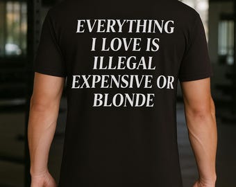Custom Everything I Love is Illegal Expensive or Blonde T-shirt, Funny Quote Tee, Humorous Gift for Him, Blonde Lover Shirt, Casual Wear