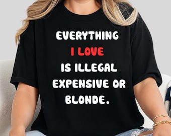 Everything I Love Is Illegal Expensive or Blonde, Funny Sarcastic Quote T-Shirt, Graphic Tee for Women & Men, Casual Unisex Top, Humor Gift