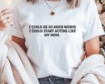 I Could Be Worse Acting Like My Mom T-Shirt, Funny Sarcastic Quote Tee, Humor Graphic Shirt, Novelty Gift Top For Women Men Unisex