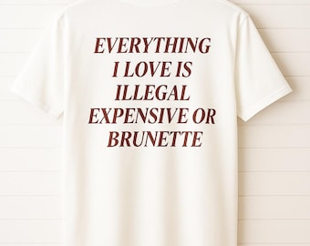 Everything I Love Is Illegal Expensive or Brunette T-Shirt, Funny Quote Graphic Tee, Unisex Cotton Top, Witty Sarcastic Shirt