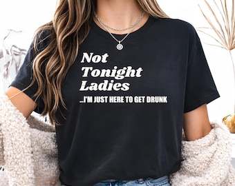 Not Tonight Ladies Shirt, I'm Just Here To Get Drunk Tee, Funny Drinking Quote T Shirt, Party Humor Shirt, Gift for Him