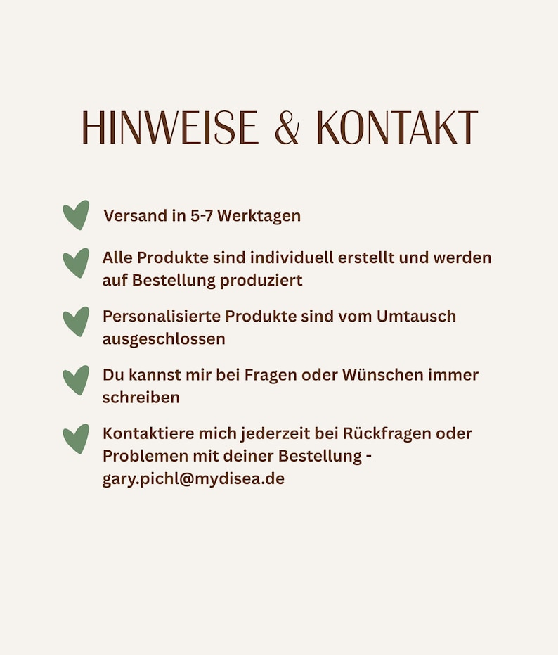 May include: A light beige informational sign with dark brown text titled HINWEISE & KONTAKT. It features five green heart-shaped bullet points followed by German text regarding shipping, custom production, returns, and contact information for gary.pichl@mydisea.de.